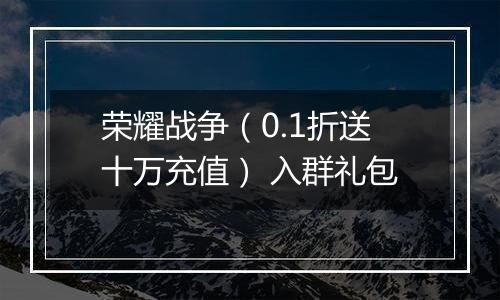 荣耀战争（0.1折送十万充值） 入群礼包