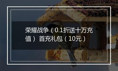 荣耀战争（0.1折送十万充值） 首充礼包（10元）