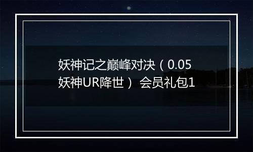妖神记之巅峰对决（0.05妖神UR降世） 会员礼包1