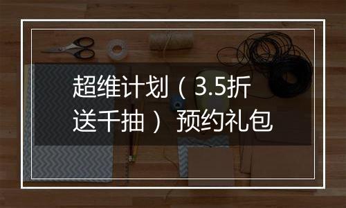 超维计划（3.5折送千抽） 预约礼包