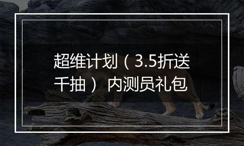 超维计划（3.5折送千抽） 内测员礼包