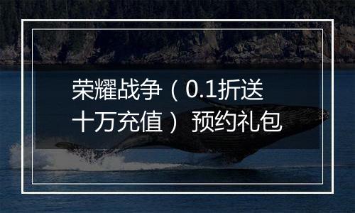荣耀战争（0.1折送十万充值） 预约礼包