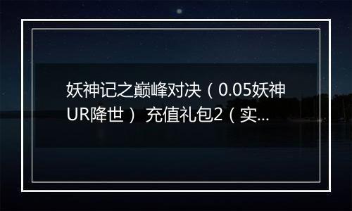 妖神记之巅峰对决（0.05妖神UR降世） 充值礼包2（实付30）
