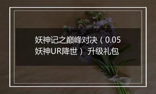 妖神记之巅峰对决（0.05妖神UR降世） 升级礼包