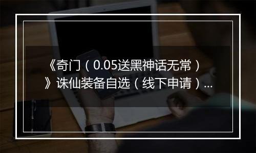 《奇门（0.05送黑神话无常）》诛仙装备自选（线下申请）2025-11-14-2025-11-17