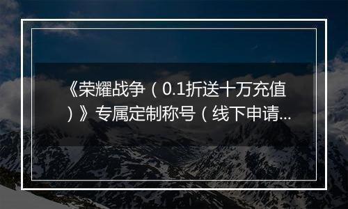 《荣耀战争（0.1折送十万充值）》专属定制称号（线下申请）