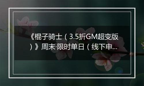 《棍子骑士（3.5折GM超变版）》周末·限时单日（线下申请）2025-11-15-2025-11-16