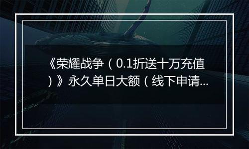 《荣耀战争（0.1折送十万充值）》永久单日大额（线下申请）