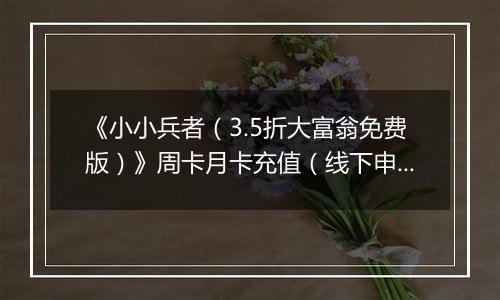 《小小兵者（3.5折大富翁免费版）》周卡月卡充值（线下申请）