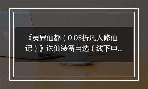 《灵界仙都（0.05折凡人修仙记）》诛仙装备自选（线下申请）2025-11-14-2025-11-17