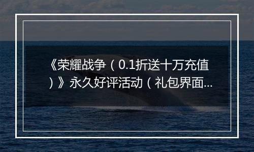 《荣耀战争（0.1折送十万充值）》永久好评活动（礼包界面领取）