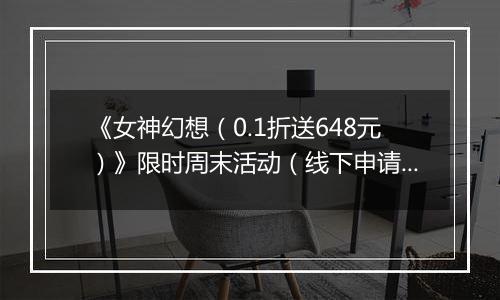 《女神幻想（0.1折送648元）》限时周末活动（线下申请）2025-11-14-2025-11-16