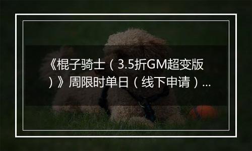 《棍子骑士（3.5折GM超变版）》周限时单日（线下申请）2025-11-15-2025-11-21