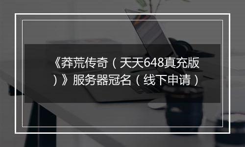 《莽荒传奇（天天648真充版）》服务器冠名（线下申请）