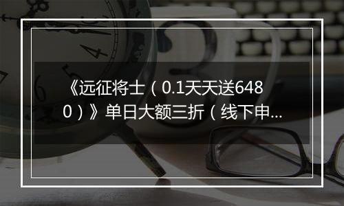 《远征将士（0.1天天送6480）》单日大额三折（线下申请）2025-11-14-2025-11-17
