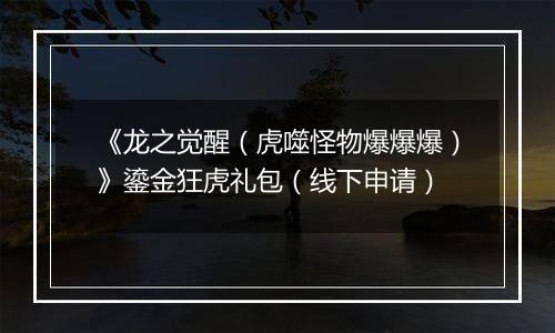 《龙之觉醒（虎噬怪物爆爆爆）》鎏金狂虎礼包（线下申请）