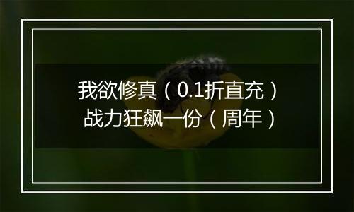我欲修真（0.1折直充） 战力狂飙一份（周年）