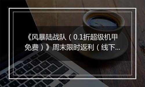 《风暴陆战队（0.1折超级机甲免费）》周末限时返利（线下申请）2025-11-14-2025-11-17