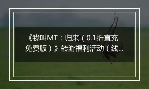 《我叫MT：归来（0.1折直充免费版）》转游福利活动（线下申请）