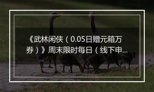 《武林闲侠（0.05日赠元箱万券）》周末限时每日（线下申请）2025-11-14-2025-11-17