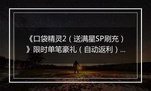 《口袋精灵2（送满星SP刷充）》限时单笔豪礼（自动返利）2025-11-17-2025-11-23