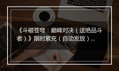 《斗破苍穹：巅峰对决（送绝品斗者）》限时累充（自动发放）2025-11-15-2025-11-17