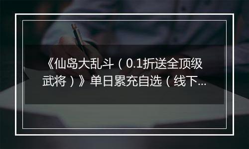 《仙岛大乱斗（0.1折送全顶级武将）》单日累充自选（线下申请）2025-11-14-2025-11-17
