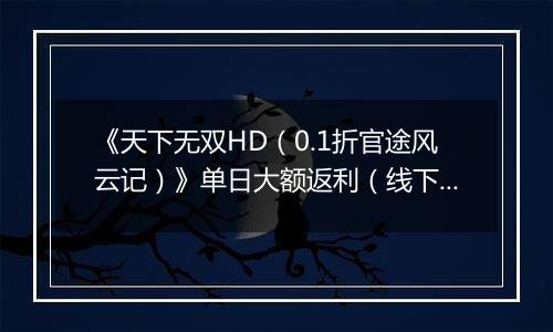 《天下无双HD（0.1折官途风云记）》单日大额返利（线下申请）