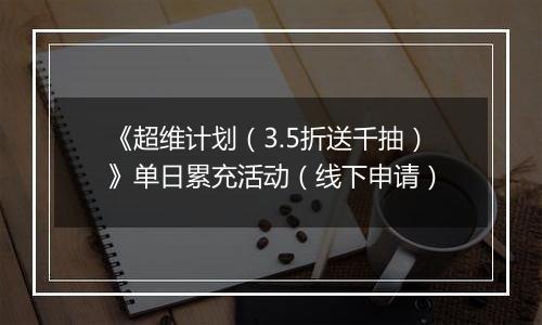 《超维计划（3.5折送千抽）》单日累充活动（线下申请）