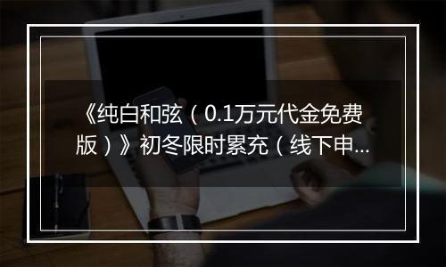 《纯白和弦（0.1万元代金免费版）》初冬限时累充（线下申请）2025-11-15-2025-11-21