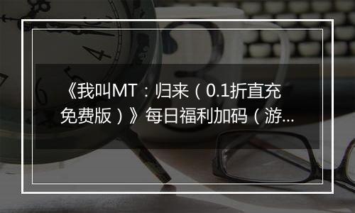 《我叫MT：归来（0.1折直充免费版）》每日福利加码（游戏内领取）
