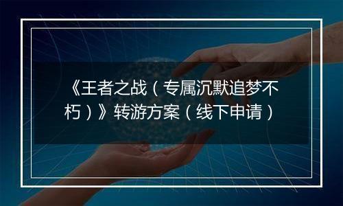 《王者之战（专属沉默追梦不朽）》转游方案（线下申请）