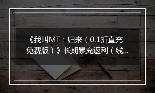 《我叫MT：归来（0.1折直充免费版）》长期累充返利（线下申请）