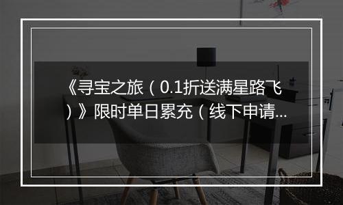 《寻宝之旅（0.1折送满星路飞）》限时单日累充（线下申请）2025-11-14-2025-11-16