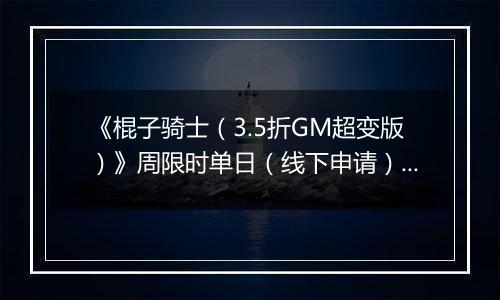 《棍子骑士（3.5折GM超变版）》周限时单日（线下申请）2025-11-15-2025-11-21