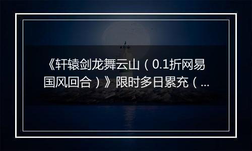 《轩辕剑龙舞云山（0.1折网易国风回合）》限时多日累充（自动发放）2025-11-14-2025-11-16