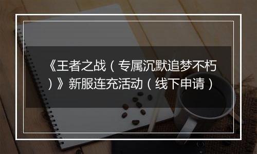 《王者之战（专属沉默追梦不朽）》新服连充活动（线下申请）