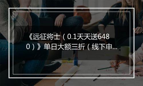 《远征将士（0.1天天送6480）》单日大额三折（线下申请）2025-11-14-2025-11-17