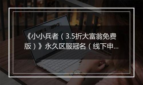 《小小兵者（3.5折大富翁免费版）》永久区服冠名（线下申请）