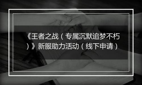 《王者之战（专属沉默追梦不朽）》新服助力活动（线下申请）