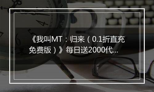 《我叫MT：归来（0.1折直充免费版）》每日送2000代金券活动详情