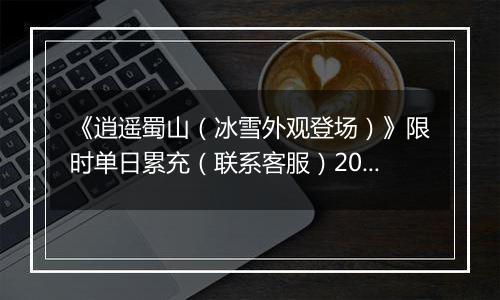 《逍遥蜀山（冰雪外观登场）》限时单日累充（联系客服）2025-11-13-2025-11-17