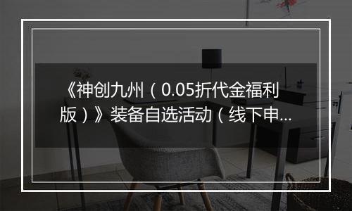 《神创九州（0.05折代金福利版）》装备自选活动（线下申请）2025-11-14-2025-11-17