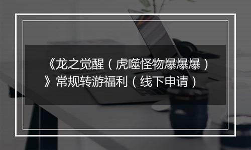 《龙之觉醒（虎噬怪物爆爆爆）》常规转游福利（线下申请）