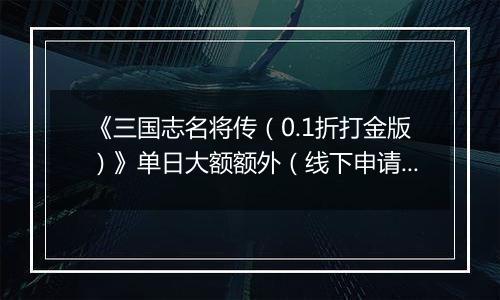 《三国志名将传（0.1折打金版）》单日大额额外（线下申请）
