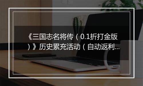 《三国志名将传（0.1折打金版）》历史累充活动（自动返利）