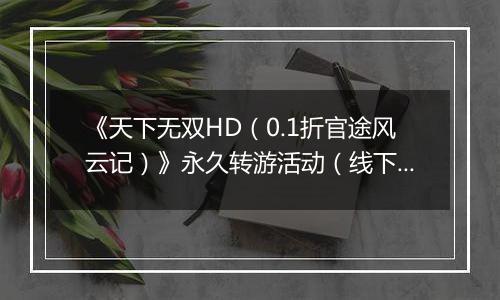《天下无双HD（0.1折官途风云记）》永久转游活动（线下申请）