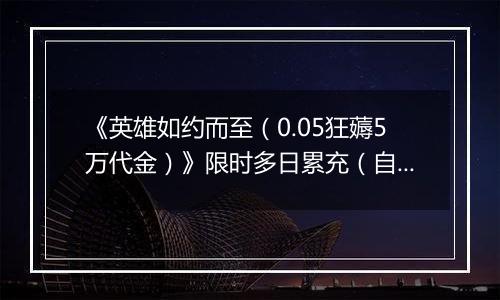 《英雄如约而至（0.05狂薅5万代金）》限时多日累充（自动发放）2025-11-14-2025-11-16