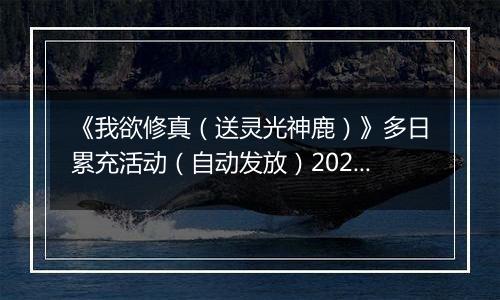 《我欲修真（送灵光神鹿）》多日累充活动（自动发放）2025-11-14-2025-11-17