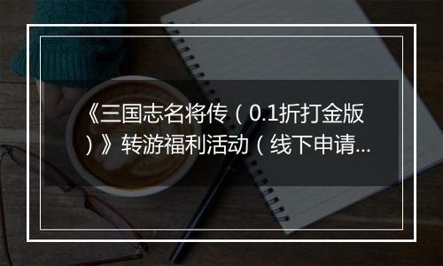 《三国志名将传（0.1折打金版）》转游福利活动（线下申请）